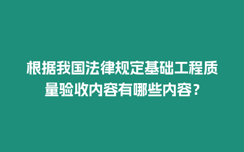 根據(jù)我國(guó)法律規(guī)定基礎(chǔ)工程質(zhì)量驗(yàn)收內(nèi)容有哪些內(nèi)容？