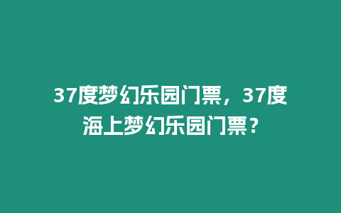 37度夢(mèng)幻樂園門票，37度海上夢(mèng)幻樂園門票？