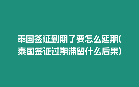 泰國簽證到期了要怎么延期(泰國簽證過期滯留什么后果)