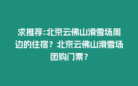 求推薦:北京云佛山滑雪場周邊的住宿？北京云佛山滑雪場團購門票？