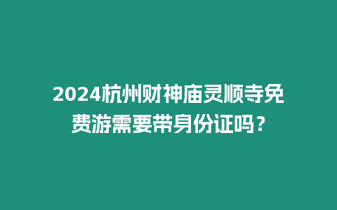 2024杭州財神廟靈順?biāo)旅赓M(fèi)游需要帶身份證嗎？