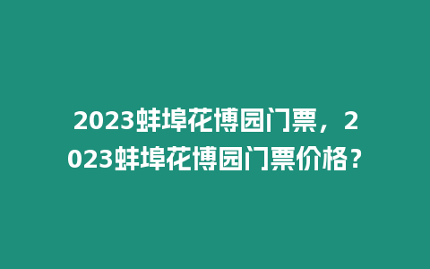 2023蚌埠花博園門票，2023蚌埠花博園門票價格？