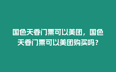 國色天香門票可以美團(tuán)，國色天香門票可以美團(tuán)購買嗎？