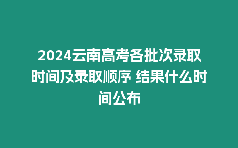 2024云南高考各批次錄取時間及錄取順序 結果什么時間公布