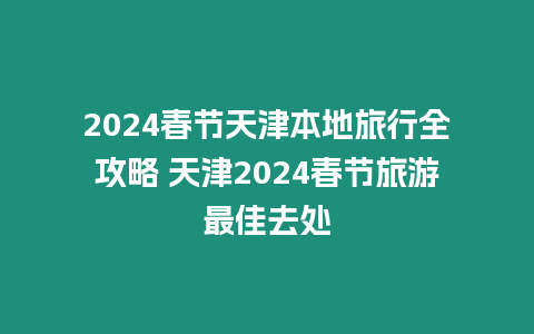 2024春節天津本地旅行全攻略 天津2024春節旅游最佳去處