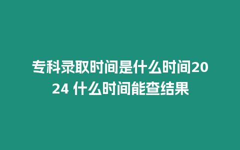 專科錄取時間是什么時間2024 什么時間能查結果