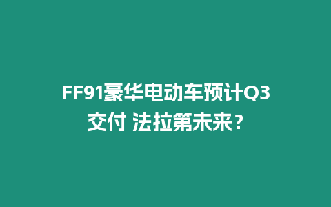 FF91豪華電動車預計Q3交付 法拉第未來？