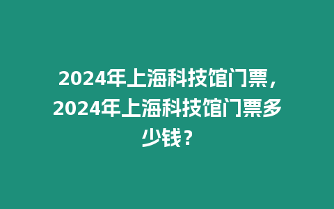 2024年上?？萍拣^門票，2024年上?？萍拣^門票多少錢？