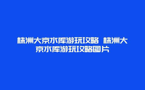 株洲大京水庫游玩攻略 株洲大京水庫游玩攻略圖片