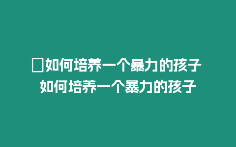 ?如何培養一個暴力的孩子 如何培養一個暴力的孩子