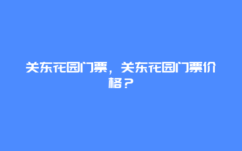 關東花園門票，關東花園門票價格？