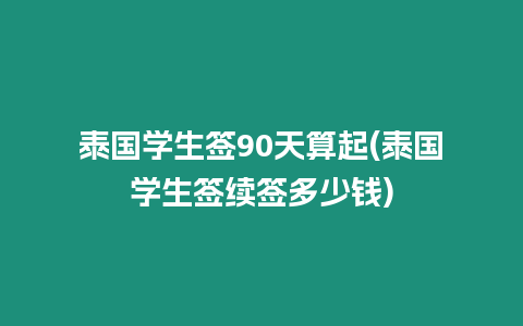 泰國學(xué)生簽90天算起(泰國學(xué)生簽續(xù)簽多少錢)