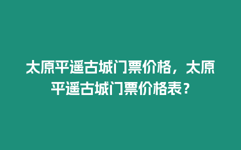 太原平遙古城門票價格，太原平遙古城門票價格表？