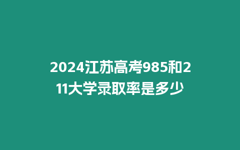 2024江蘇高考985和211大學(xué)錄取率是多少