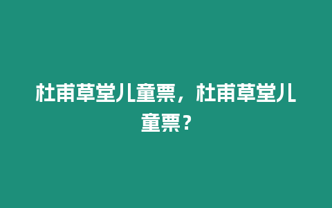 杜甫草堂兒童票，杜甫草堂兒童票？