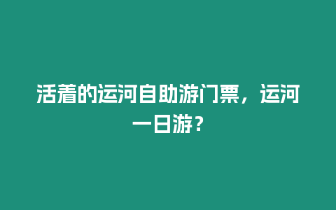 活著的運河自助游門票，運河一日游？