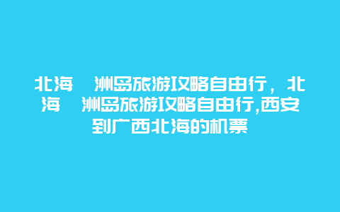 北海潿洲島旅游攻略自由行，北海潿洲島旅游攻略自由行,西安到廣西北海的機票