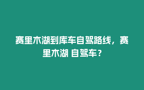 賽里木湖到庫車自駕路線，賽里木湖 自駕車？