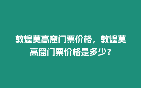 敦煌莫高窟門票價格，敦煌莫高窟門票價格是多少？