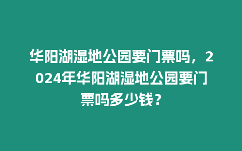 華陽湖濕地公園要門票嗎，2024年華陽湖濕地公園要門票嗎多少錢？