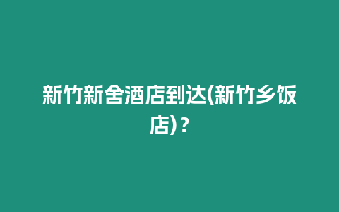 新竹新舍酒店到達(新竹鄉飯店)？