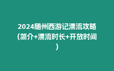 2024隨州西游記漂流攻略(簡介+漂流時長+開放時間)