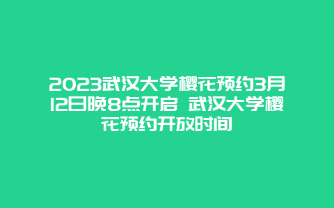 2024武漢大學櫻花預約3月12日晚8點開啟 武漢大學櫻花預約開放時間