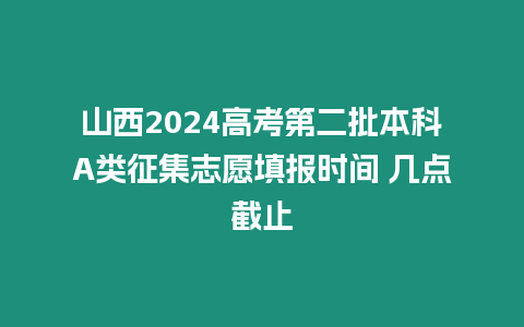 山西2024高考第二批本科A類征集志愿填報時間 幾點截止