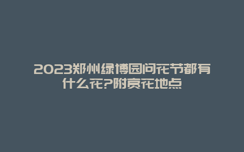 2024鄭州綠博園問花節都有什么花?附賞花地點