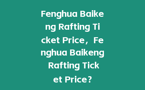 Fenghua Baikeng Rafting Ticket Price，F(xiàn)enghua Baikeng Rafting Ticket Price？