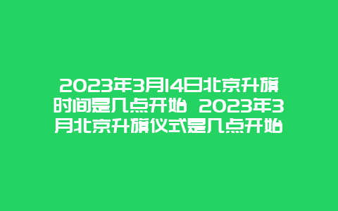 2024年3月14日北京升旗時間是幾點開始 2024年3月北京升旗儀式是幾點開始