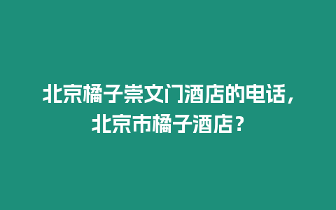 北京橘子崇文門酒店的電話，北京市橘子酒店？