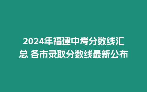 2024年福建中考分數(shù)線匯總 各市錄取分數(shù)線最新公布