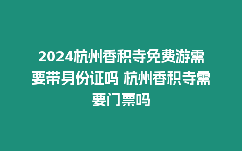 2024杭州香積寺免費游需要帶身份證嗎 杭州香積寺需要門票嗎