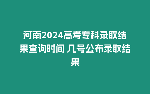 河南2024高考專科錄取結(jié)果查詢時間 幾號公布錄取結(jié)果