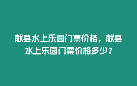 獻(xiàn)縣水上樂園門票價(jià)格，獻(xiàn)縣水上樂園門票價(jià)格多少？