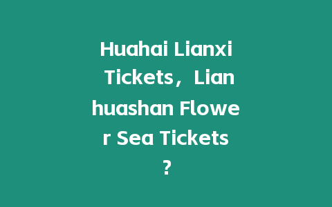 Huahai Lianxi Tickets，Lianhuashan Flower Sea Tickets？