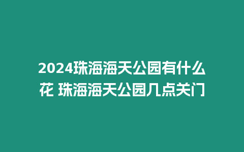 2024珠海海天公園有什么花 珠海海天公園幾點關門