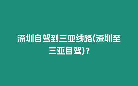 深圳自駕到三亞線路(深圳至三亞自駕)？