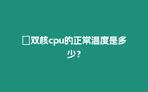 ?雙核cpu的正常溫度是多少？