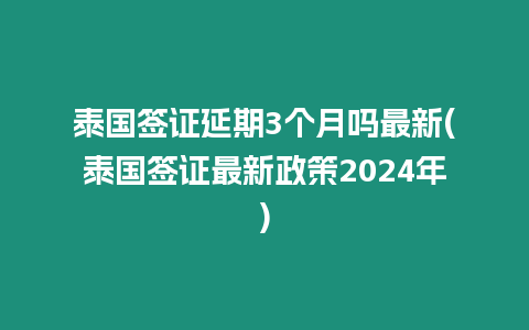 泰國簽證延期3個月嗎最新(泰國簽證最新政策2024年)