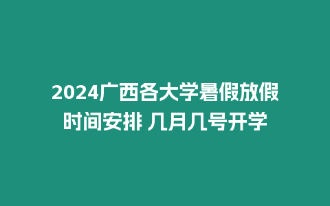 2024廣西各大學暑假放假時間安排 幾月幾號開學