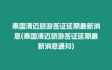 泰國清邁旅游簽證延期最新消息(泰國清邁旅游簽證延期最新消息通知)