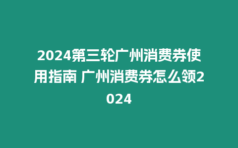 2024第三輪廣州消費券使用指南 廣州消費券怎么領2024