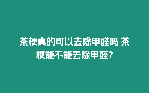 茶梗真的可以去除甲醛嗎 茶梗能不能去除甲醛？