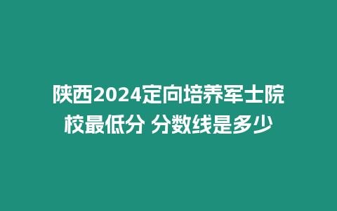 陜西2024定向培養軍士院校最低分 分數線是多少