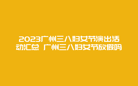 2024廣州三八婦女節演出活動匯總 廣州三八婦女節放假嗎