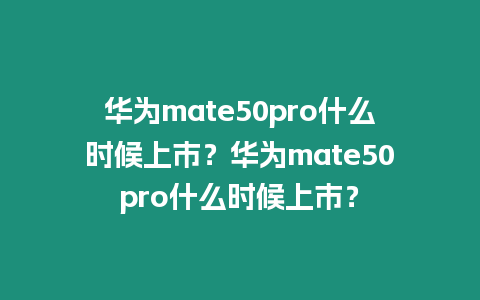 華為mate50pro什么時(shí)候上市？華為mate50pro什么時(shí)候上市？