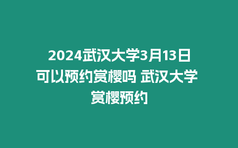 2024武漢大學3月13日可以預約賞櫻嗎 武漢大學 賞櫻預約