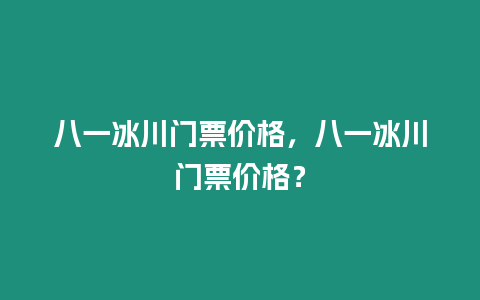 八一冰川門票價格，八一冰川門票價格？